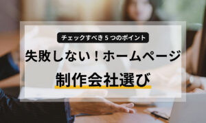 失敗しないホームページ制作会社選び!チェックすべき5つのポイント