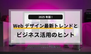 2025年版!Webデザイン最新トレンドとビジネス活用のヒント