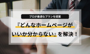 『どんなホームページがいいか分からない』を解決！プロが最適なプランを提案