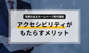 【効果の出るホームページ制作講座】アクセシビリティがもたらすメリット