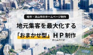 柏市・流山市のホームページ制作｜地元集客を最大化する「おまかせ型」ホームページ制作