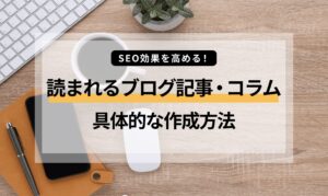SEO効果を高める！読まれるブログ記事・コラム作成の具体的な方法