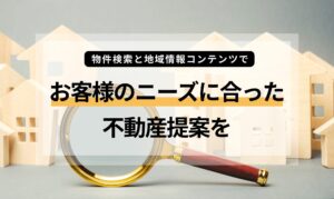 物件検索と地域情報コンテンツで、よりお客様のニーズに合った不動産提案を