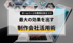 ホームページの費用を抑えつつ最大の効果を出す制作会社活用術