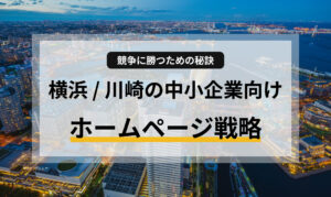 【地域別特集】神奈川県・横浜 / 川崎の中小企業向けホームページ戦略：競争に勝つための秘訣