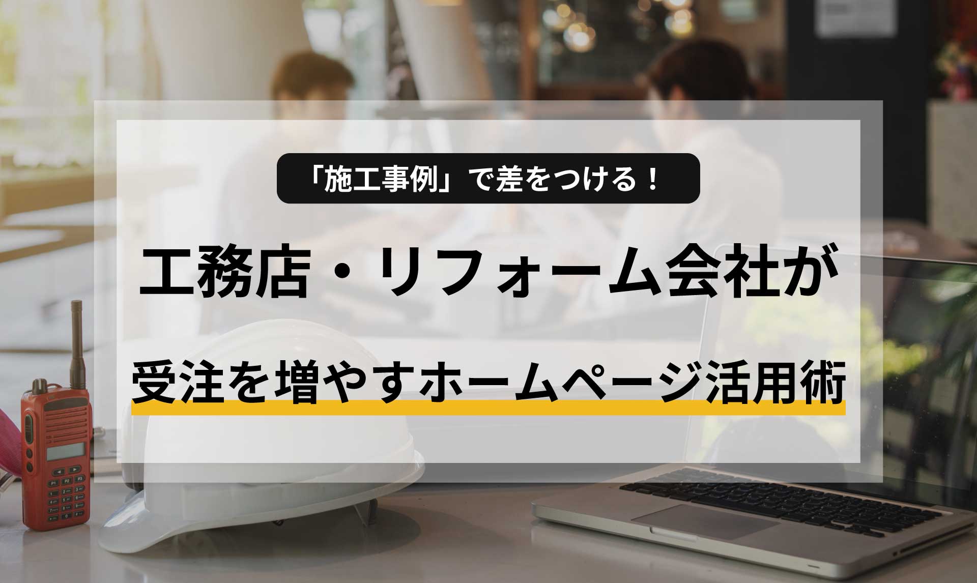 「施工事例」で差をつける！工務店・リフォーム会社が受注を増やすホームページ活用術