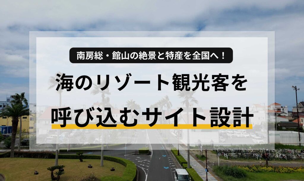 南房総・館山の絶景と特産を全国へ！海のリゾート観光客を呼び込むサイト設計