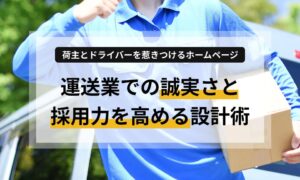 荷主とドライバーを惹きつけるホームページ｜運送業での誠実さと採用力を高める設計術