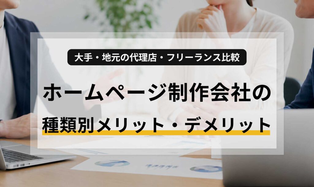 ホームページ制作会社の種類別メリット・デメリット：大手・地元の代理店・フリーランス比較
