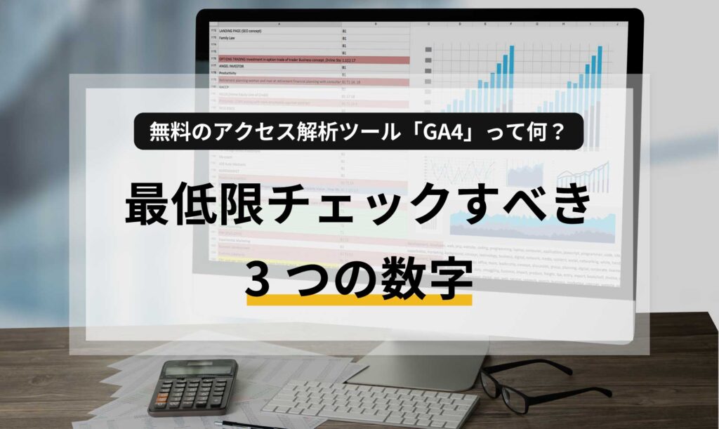 無料のアクセス解析ツール「GA4」って何？最低限チェックすべき3つの数字