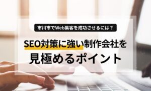 市川市で「検索順位を上げて地元のお客さんを増やしたい」とお考えの中小企業・店舗様必見!専門用語を使わずに親身に対応してくれる、SEO対策に強いホームページ制作会社の選び方や評価ポイントをわかりやすく解説します。